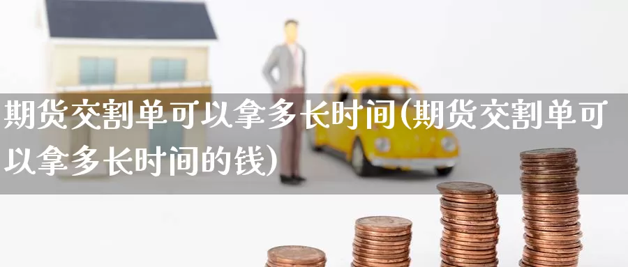 期货交割单可以拿多长时间(期货交割单可以拿多长时间的钱)_https://www.jinshufanghu.com_内盘期货_第1张