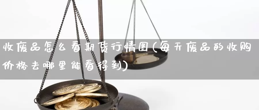 收废品怎么看期货行情图(每天废品的收购价格去哪里能看得到)_https://www.jinshufanghu.com_期货直播_第1张