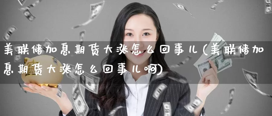 美联储加息期货大涨怎么回事儿(美联储加息期货大涨怎么回事儿啊)_https://www.jinshufanghu.com_纳指期货_第1张