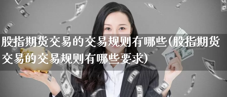 股指期货交易的交易规则有哪些(股指期货交易的交易规则有哪些要求)_https://www.jinshufanghu.com_纳指期货_第1张