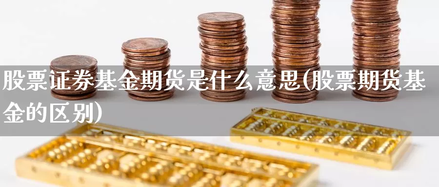 股票证券基金期货是什么意思(股票期货基金的区别)_https://www.jinshufanghu.com_黄金期货_第1张