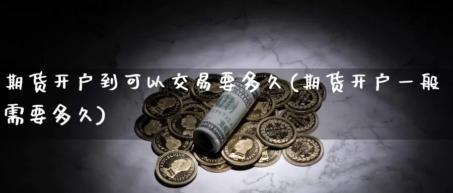 期货开户到可以交易要多久(期货开户一般需要多久)_https://www.jinshufanghu.com_内盘期货_第1张
