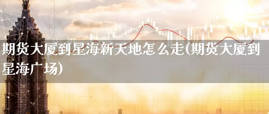 期货大厦到星海新天地怎么走(期货大厦到星海广场)_https://www.jinshufanghu.com_内盘期货_第1张