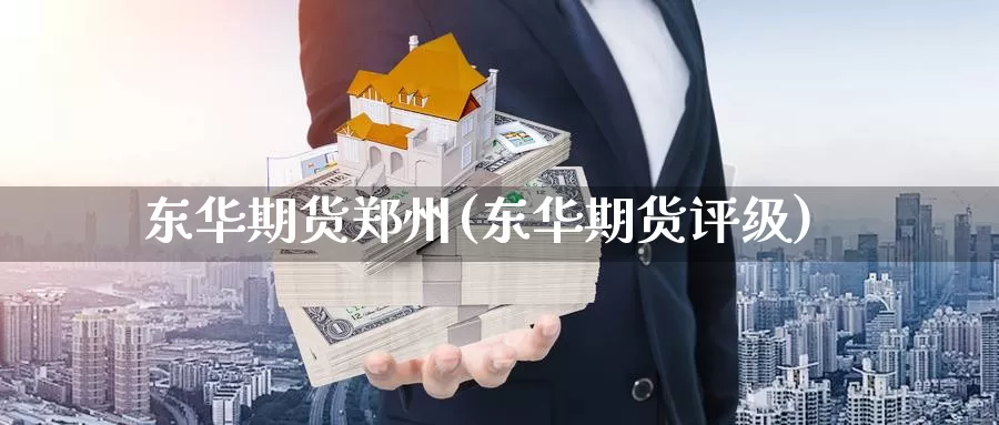 东华期货郑州(东华期货评级)_https://www.jinshufanghu.com_黄金期货_第1张