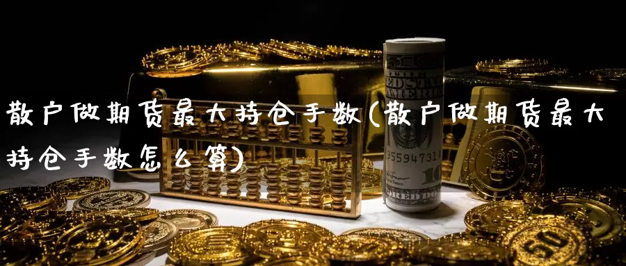 散户做期货最大持仓手数(散户做期货最大持仓手数怎么算)_https://www.jinshufanghu.com_黄金期货_第1张