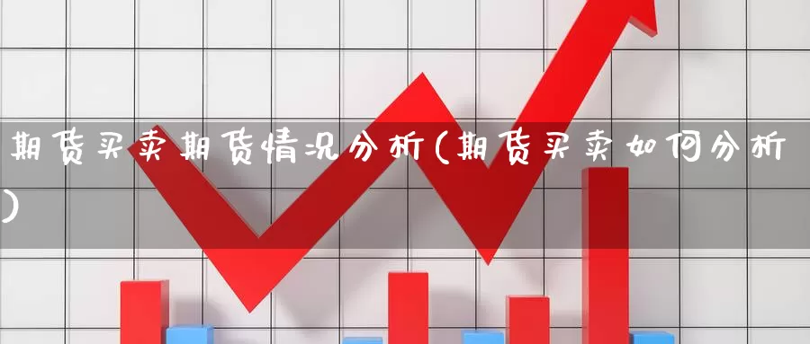 期货买卖期货情况分析(期货买卖如何分析)_https://www.jinshufanghu.com_内盘期货_第1张