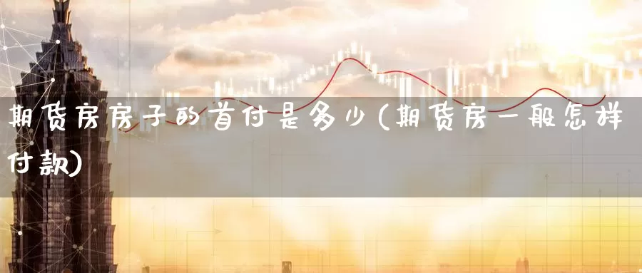 期货房房子的首付是多少(期货房一般怎样付款)_https://www.jinshufanghu.com_期货直播_第1张