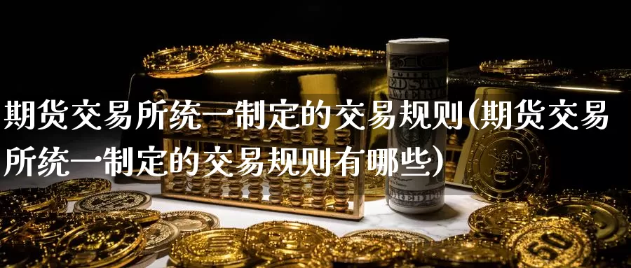 期货交易所统一制定的交易规则(期货交易所统一制定的交易规则有哪些)_https://www.jinshufanghu.com_内盘期货_第1张