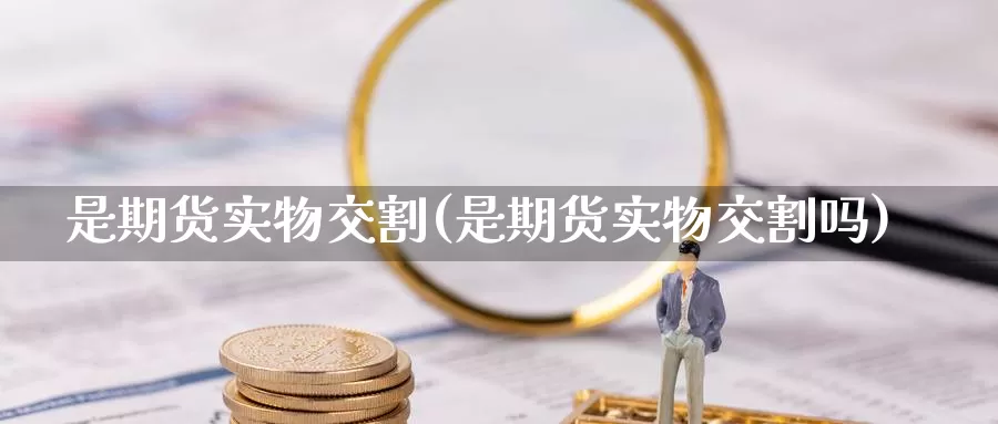 是期货实物交割(是期货实物交割吗)_https://www.jinshufanghu.com_期货直播_第1张