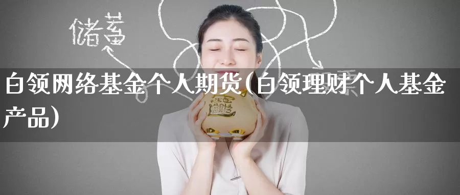 白领网络基金个人期货(白领理财个人基金产品)_https://www.jinshufanghu.com_纳指期货_第1张