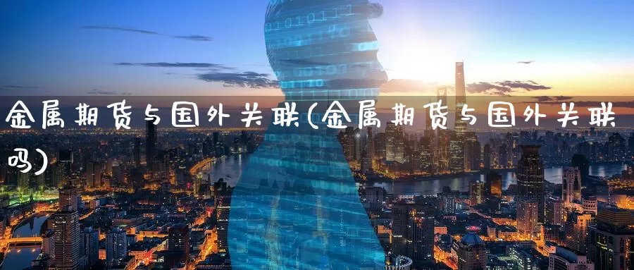 金属期货与国外关联(金属期货与国外关联吗)_https://www.jinshufanghu.com_纳指期货_第1张