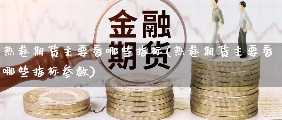 热卷期货主要看哪些指标(热卷期货主要看哪些指标参数)_https://www.jinshufanghu.com_黄金期货_第1张