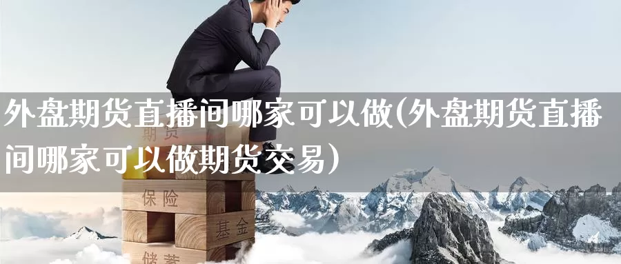 外盘期货直播间哪家可以做(外盘期货直播间哪家可以做期货交易)_内盘期货_第1张_内盘期货直播室 外盘期货直播间哪家可以做(外盘期货直播间哪家可以做期货交易)_https://www.jinshufanghu.com_内盘期货_第1张