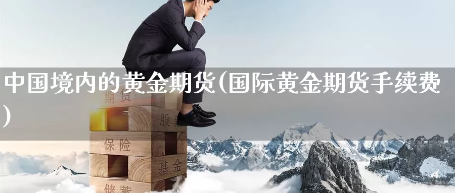 中国境内的黄金期货(国际黄金期货手续费)_期货直播_第1张_内盘期货直播室 中国境内的黄金期货(国际黄金期货手续费)_https://www.jinshufanghu.com_期货直播_第1张