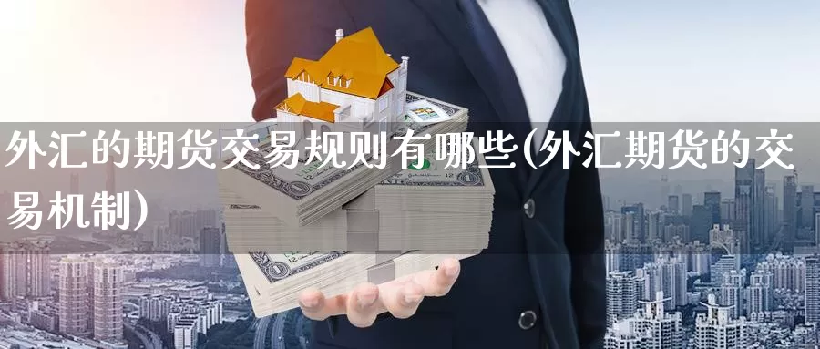 外汇的期货交易规则有哪些(外汇期货的交易机制)_https://www.jinshufanghu.com_期货直播_第1张