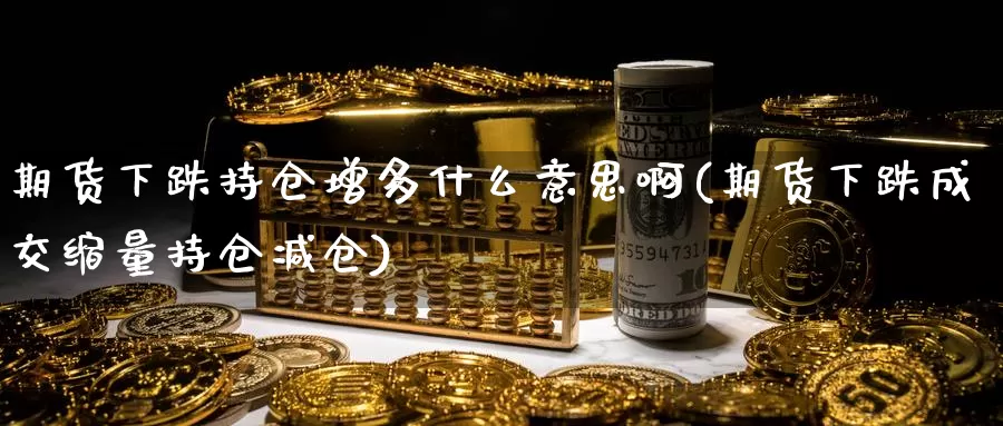 期货下跌持仓增多什么意思啊(期货下跌成交缩量持仓减仓)_https://www.jinshufanghu.com_期货直播_第1张