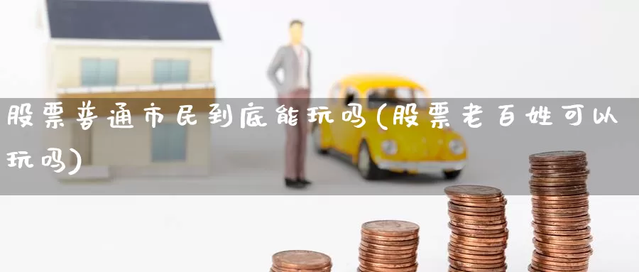 股票普通市民到底能玩吗(股票老百姓可以玩吗)_内盘期货_第1张_内盘期货直播室 股票普通市民到底能玩吗(股票老百姓可以玩吗)_https://www.jinshufanghu.com_内盘期货_第1张