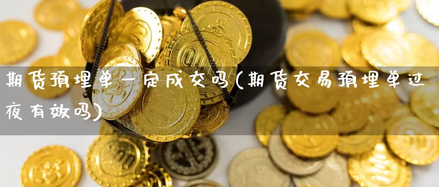 期货预埋单一定成交吗(期货交易预埋单过夜有效吗)_https://www.jinshufanghu.com_黄金期货_第1张