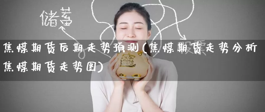 焦煤期货后期走势预测(焦煤期货走势分析焦煤期货走势图)_https://www.jinshufanghu.com_期货直播_第1张