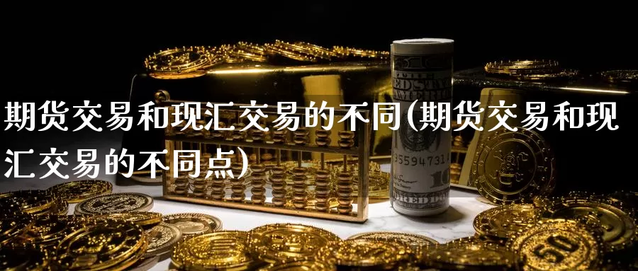 期货交易和现汇交易的不同(期货交易和现汇交易的不同点)_https://www.jinshufanghu.com_内盘期货_第1张
