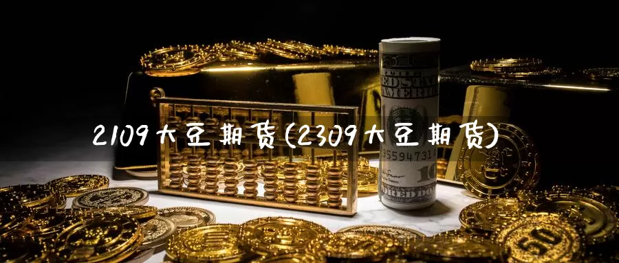 2109大豆期货(2309大豆期货)_https://www.jinshufanghu.com_黄金期货_第1张