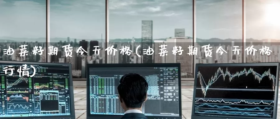油菜籽期货今天价格(油菜籽期货今天价格行情)_https://www.jinshufanghu.com_内盘期货_第1张