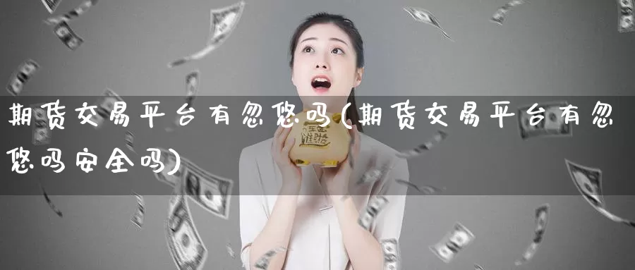 期货交易平台有忽悠吗(期货交易平台有忽悠吗安全吗)_https://www.jinshufanghu.com_纳指期货_第1张