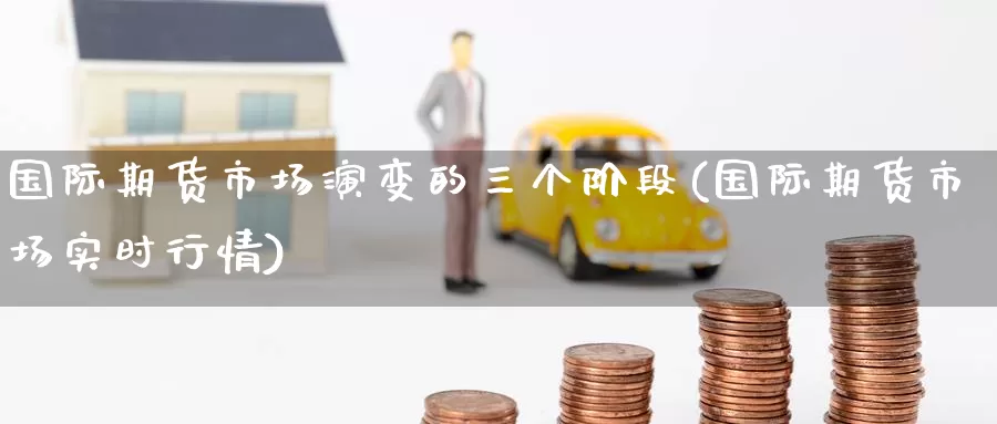 国际期货市场演变的三个阶段(国际期货市场实时行情)_https://www.jinshufanghu.com_期货直播_第1张