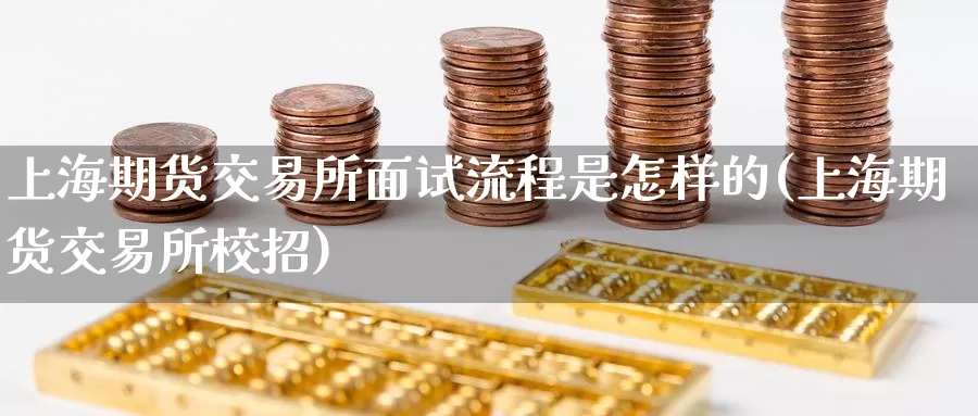 上海期货交易所面试流程是怎样的(上海期货交易所校招)_https://www.jinshufanghu.com_黄金期货_第1张