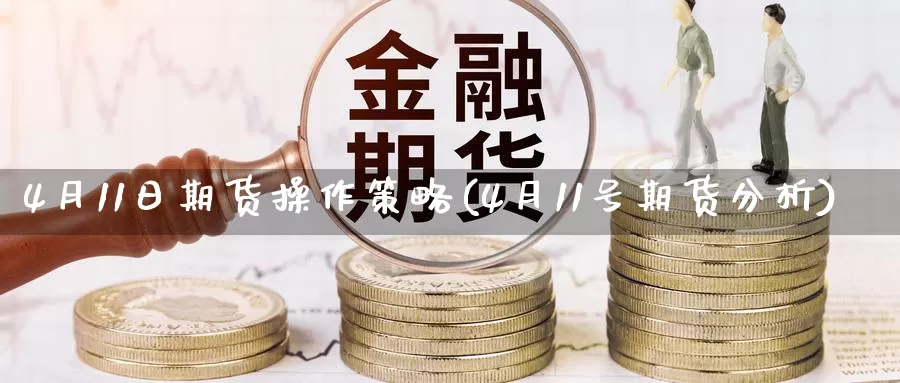 4月11日期货操作策略(4月11号期货分析)_https://www.jinshufanghu.com_纳指期货_第1张