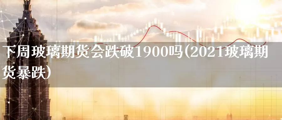下周玻璃期货会跌破1900吗(2021玻璃期货暴跌)_https://www.jinshufanghu.com_黄金期货_第1张
