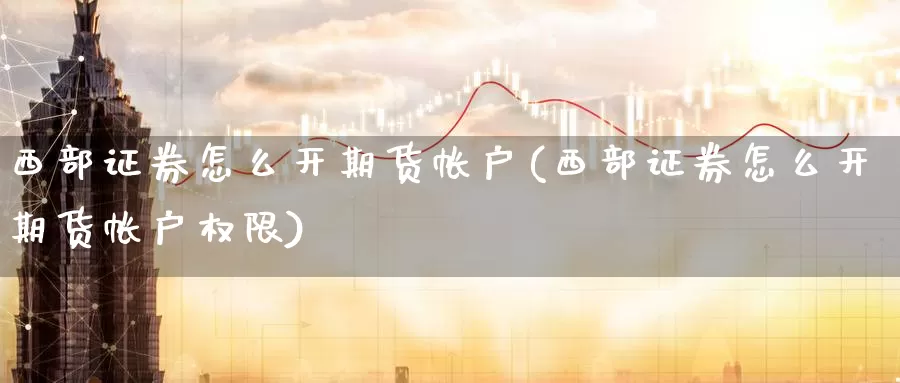 西部证券怎么开期货帐户(西部证券怎么开期货帐户权限)_https://www.jinshufanghu.com_纳指期货_第1张