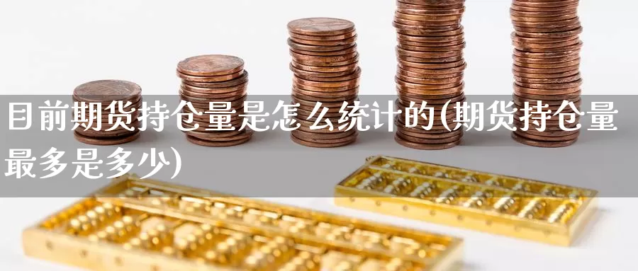 目前期货持仓量是怎么统计的(期货持仓量最多是多少)_https://www.jinshufanghu.com_期货直播_第1张