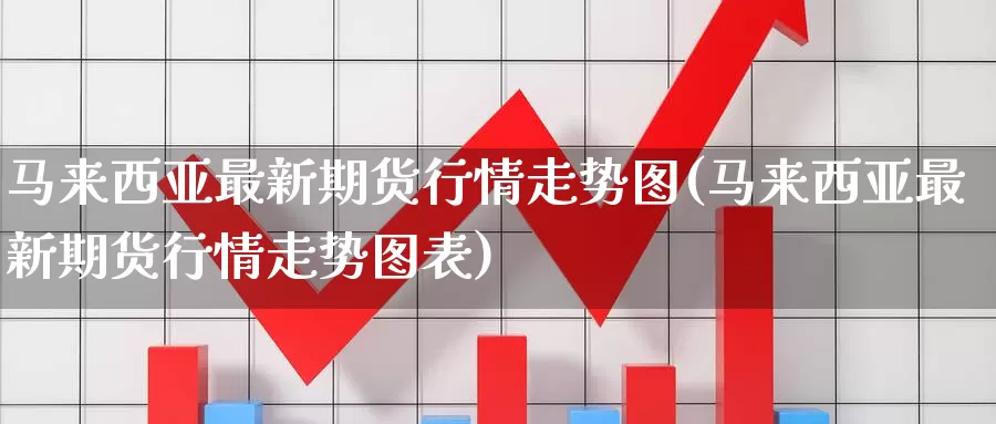 马来西亚最新期货行情走势图(马来西亚最新期货行情走势图表)_https://www.jinshufanghu.com_期货直播_第1张