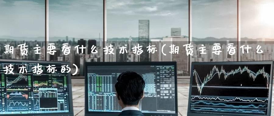 期货主要看什么技术指标(期货主要看什么技术指标的)_https://www.jinshufanghu.com_期货直播_第1张
