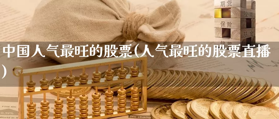 中国人气最旺的股票(人气最旺的股票直播)_https://www.jinshufanghu.com_期货直播_第1张
