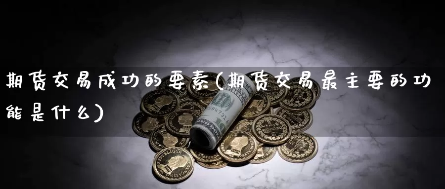 期货交易成功的要素(期货交易最主要的功能是什么)_https://www.jinshufanghu.com_期货直播_第1张