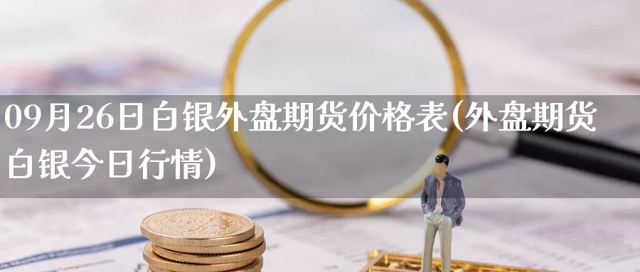 09月26日白银外盘期货价格表(外盘期货白银今日行情)_https://www.jinshufanghu.com_黄金期货_第1张