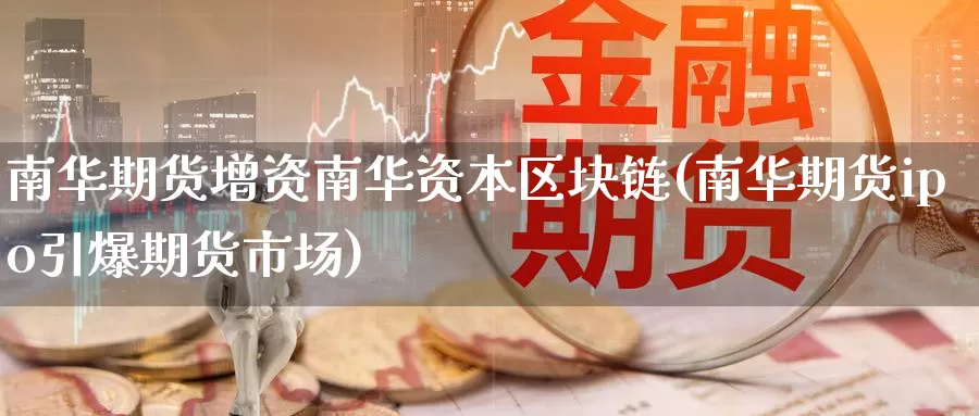 南华期货增资南华资本区块链(南华期货ipo引爆期货市场)_https://www.jinshufanghu.com_期货直播_第1张