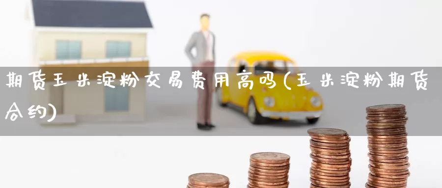 期货玉米淀粉交易费用高吗(玉米淀粉期货合约)_https://www.jinshufanghu.com_黄金期货_第1张