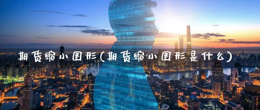 期货缩小图形(期货缩小图形是什么)_https://www.jinshufanghu.com_期货直播_第1张