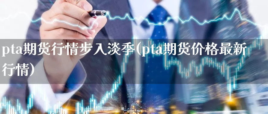 pta期货行情步入淡季(pta期货价格最新行情)_https://www.jinshufanghu.com_期货直播_第1张