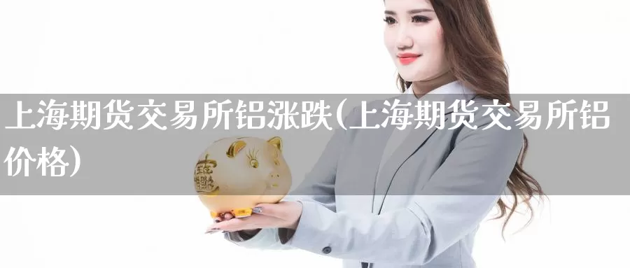 上海期货交易所铝涨跌(上海期货交易所铝价格)_https://www.jinshufanghu.com_内盘期货_第1张