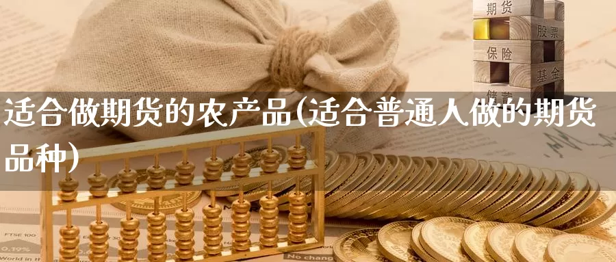 适合做期货的农产品(适合普通人做的期货品种)_https://www.jinshufanghu.com_黄金期货_第1张