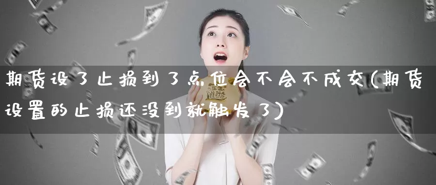 期货设了止损到了点位会不会不成交(期货设置的止损还没到就触发了)_纳指期货_第1张_内盘期货直播室 期货设了止损到了点位会不会不成交(期货设置的止损还没到就触发了)_https://www.jinshufanghu.com_纳指期货_第1张