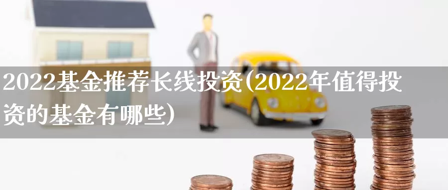 2022基金推荐长线投资(2022年值得投资的基金有哪些)_https://www.jinshufanghu.com_纳指期货_第1张