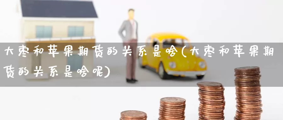 大枣和苹果期货的关系是啥(大枣和苹果期货的关系是啥呢)_https://www.jinshufanghu.com_内盘期货_第1张
