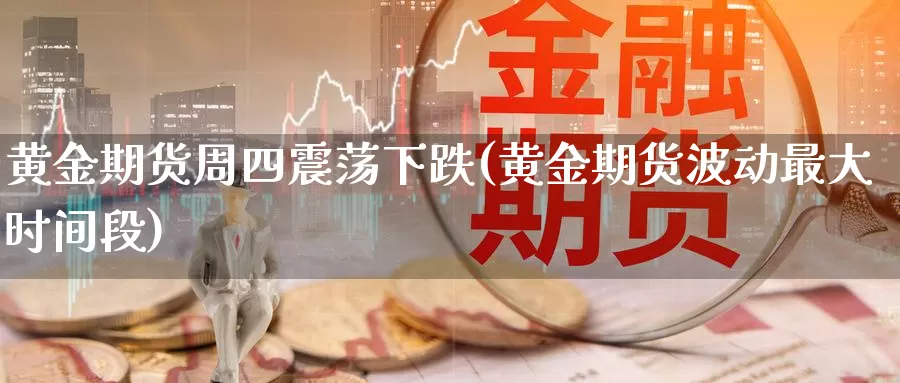 黄金期货周四震荡下跌(黄金期货波动最大时间段)_https://www.jinshufanghu.com_纳指期货_第1张