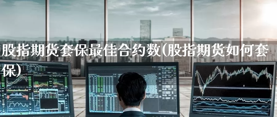 股指期货套保最佳合约数(股指期货如何套保)_https://www.jinshufanghu.com_内盘期货_第1张