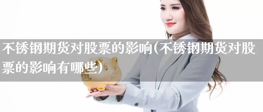 不锈钢期货对股票的影响(不锈钢期货对股票的影响有哪些)_https://www.jinshufanghu.com_期货直播_第1张